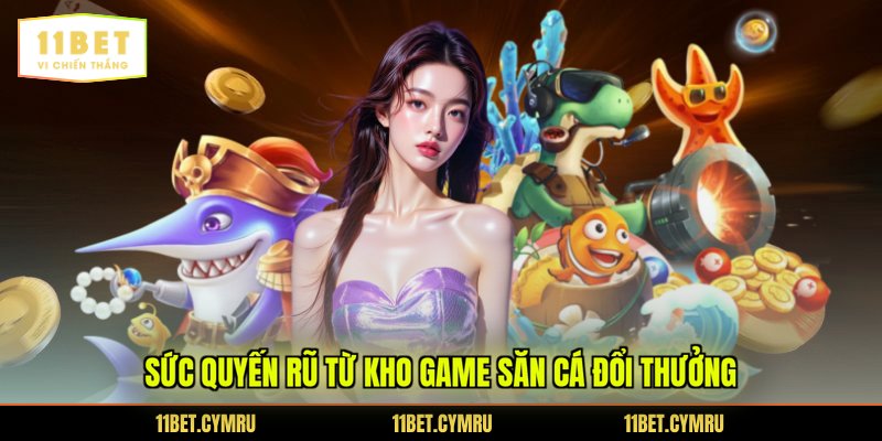Sức quyến rũ từ kho game săn cá đổi thưởng